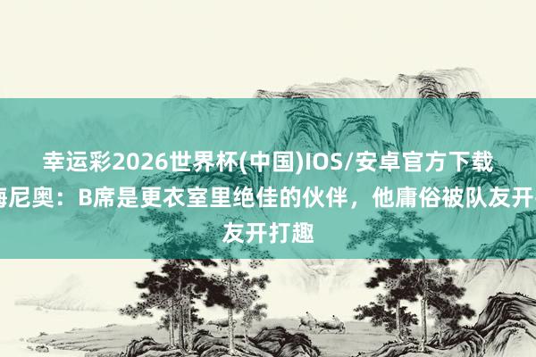 幸运彩2026世界杯(中国)IOS/安卓官方下载 塞梅尼奥：B席是更衣室里绝佳的伙伴，他庸俗被队友开打趣
