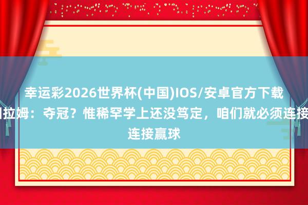 幸运彩2026世界杯(中国)IOS/安卓官方下载 小图拉姆：夺冠？惟稀罕学上还没笃定，咱们就必须连接赢球