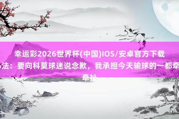 幸运彩2026世界杯(中国)IOS/安卓官方下载 小法：要向科莫球迷说念歉，我承担今天输球的一都牵扯