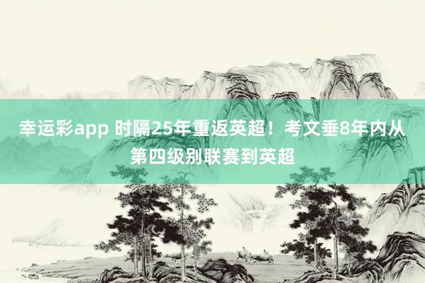 幸运彩app 时隔25年重返英超！考文垂8年内从第四级别联赛到英超