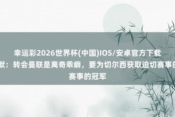 幸运彩2026世界杯(中国)IOS/安卓官方下载 帕尔默：转会曼联是离奇乖癖，要为切尔西获取迫切赛事的冠军