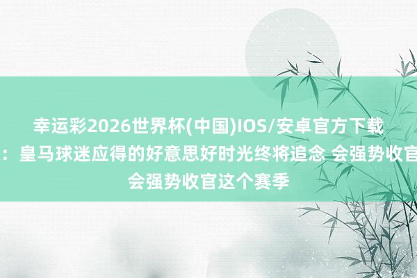 幸运彩2026世界杯(中国)IOS/安卓官方下载 贝林社媒：皇马球迷应得的好意思好时光终将追念 会强势收官这个赛季