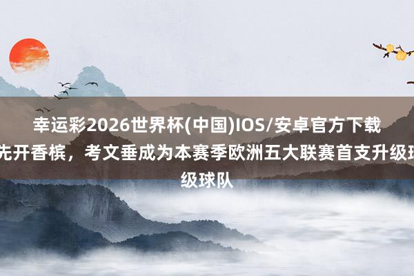 幸运彩2026世界杯(中国)IOS/安卓官方下载 领先开香槟，考文垂成为本赛季欧洲五大联赛首支升级球队