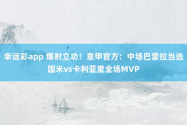 幸运彩app 爆射立功！意甲官方：中场巴雷拉当选国米vs卡利亚里全场MVP