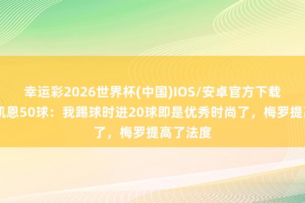 幸运彩2026世界杯(中国)IOS/安卓官方下载 希勒谈凯恩50球:我踢球时进20球即是优秀时尚了,梅罗提高了法度
