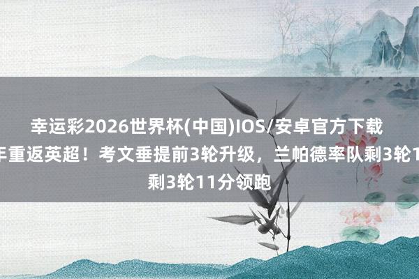幸运彩2026世界杯(中国)IOS/安卓官方下载 时隔25年重返英超！考文垂提前3轮升级，兰帕德率队剩3轮11分领跑