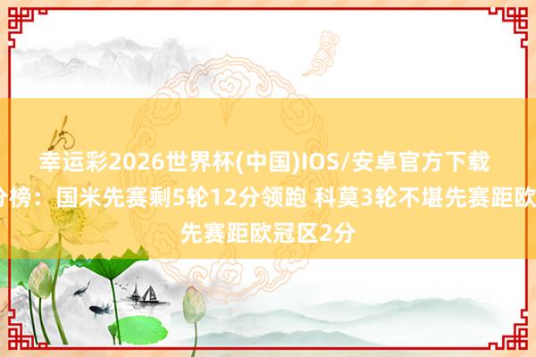 幸运彩2026世界杯(中国)IOS/安卓官方下载 意甲积分榜：国米先赛剩5轮12分领跑 科莫3轮不堪先赛距欧冠区2分