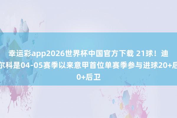 幸运彩app2026世界杯中国官方下载 21球！迪马尔科是04-05赛季以来意甲首位单赛季参与进球20+后卫