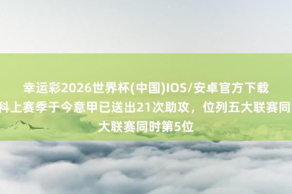 幸运彩2026世界杯(中国)IOS/安卓官方下载 迪马尔科上赛季于今意甲已送出21次助攻，位列五大联赛同时第5位