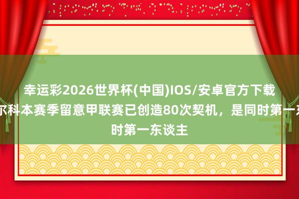 幸运彩2026世界杯(中国)IOS/安卓官方下载 迪马尔科本赛季留意甲联赛已创造80次契机，是同时第一东谈主