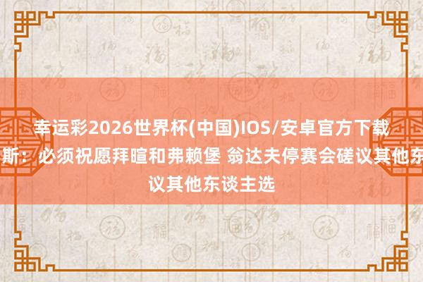 幸运彩2026世界杯(中国)IOS/安卓官方下载 小赫内斯：必须祝愿拜暄和弗赖堡 翁达夫停赛会磋议其他东谈主选