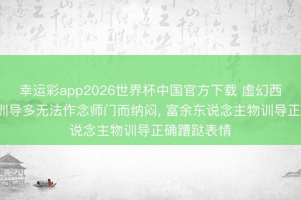 幸运彩app2026世界杯中国官方下载 虚幻西游: 还在为训导多无法作念师门而纳闷, 富余东说念主物训导正确蹧跶表情