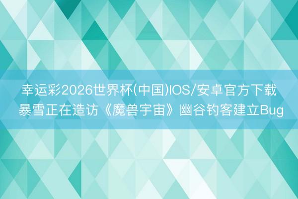 幸运彩2026世界杯(中国)IOS/安卓官方下载 暴雪正在造访《魔兽宇宙》幽谷钓客建立Bug