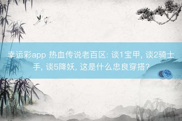 幸运彩app 热血传说老百区: 谈1宝甲, 谈2骑士手, 谈5降妖, 这是什么忠良穿搭?