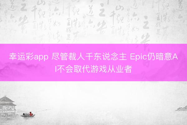 幸运彩app 尽管裁人千东说念主 Epic仍暗意AI不会取代游戏从业者