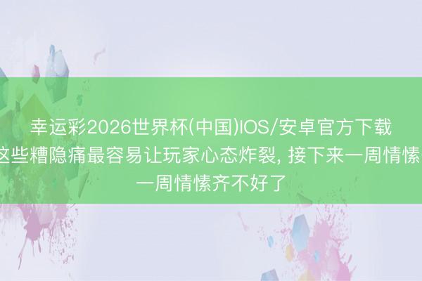 幸运彩2026世界杯(中国)IOS/安卓官方下载 街机厅这些糟隐痛最容易让玩家心态炸裂， 接下来一周情愫齐不好了