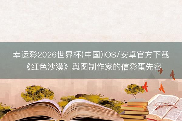 幸运彩2026世界杯(中国)IOS/安卓官方下载 《红色沙漠》舆图制作家的信彩蛋先容