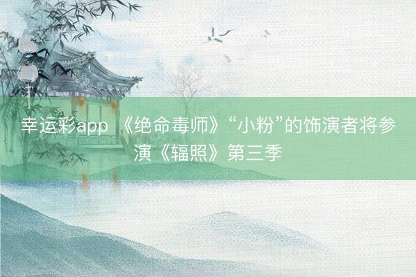 幸运彩app 《绝命毒师》“小粉”的饰演者将参演《辐照》第三季