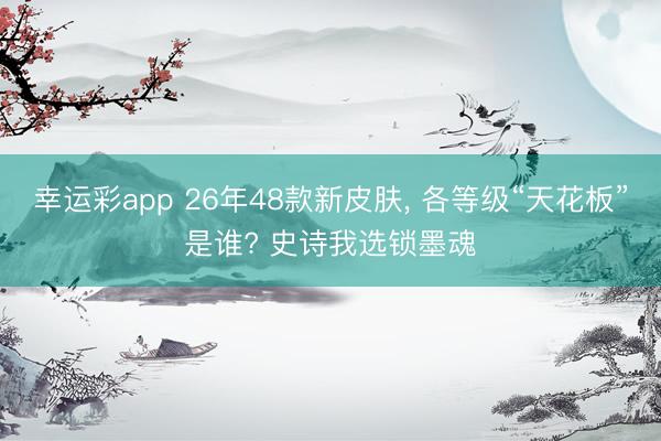 幸运彩app 26年48款新皮肤， 各等级“天花板”是谁? 史诗我选锁墨魂