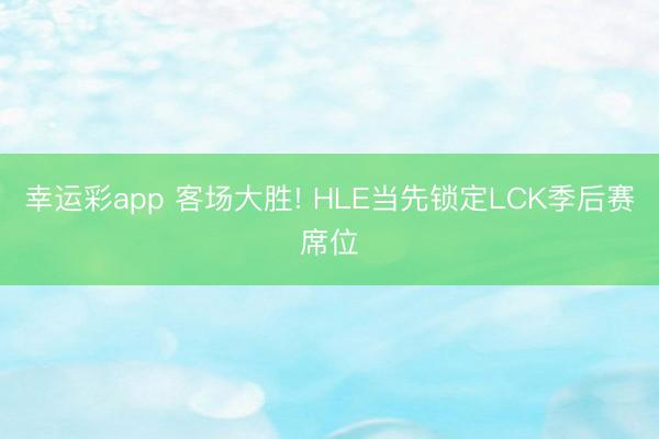 幸运彩app 客场大胜! HLE当先锁定LCK季后赛席位