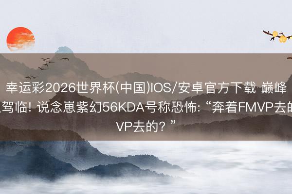 幸运彩2026世界杯(中国)IOS/安卓官方下载 巅峰狼队驾临! 说念崽紫幻56KDA号称恐怖: “奔着FMVP去的? ”