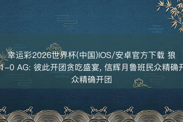 幸运彩2026世界杯(中国)IOS/安卓官方下载 狼队 1-0 AG: 彼此开团贪吃盛宴， 信辉月鲁班民众精确开团