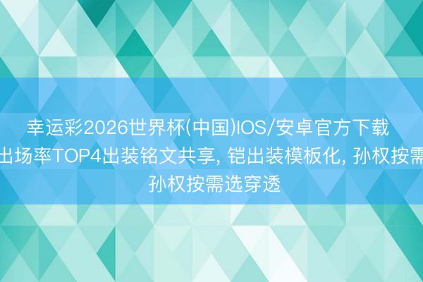 幸运彩2026世界杯(中国)IOS/安卓官方下载 巅峰赛出场率TOP4出装铭文共享， 铠出装模板化， 孙权按需选穿透