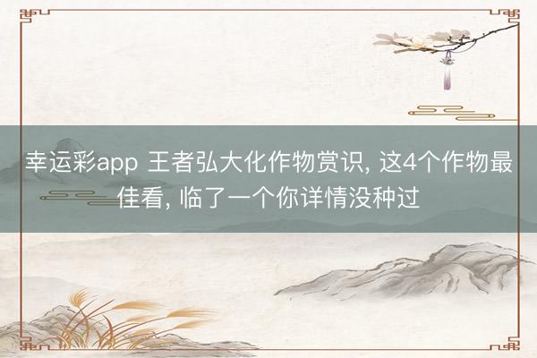 幸运彩app 王者弘大化作物赏识， 这4个作物最佳看， 临了一个你详情没种过