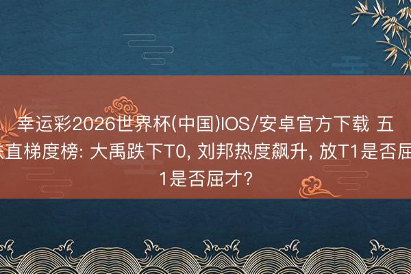 幸运彩2026世界杯(中国)IOS/安卓官方下载 五月扶直梯度榜: 大禹跌下T0， 刘邦热度飙升， 放T1是否屈才?