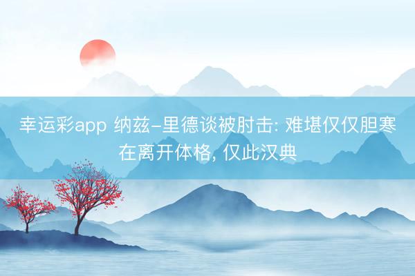 幸运彩app 纳兹-里德谈被肘击: 难堪仅仅胆寒在离开体格， 仅此汉典
