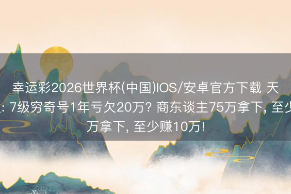 幸运彩2026世界杯(中国)IOS/安卓官方下载 天龙怀旧服: 7级穷奇号1年亏欠20万? 商东谈主75万拿下， 至少赚10万!