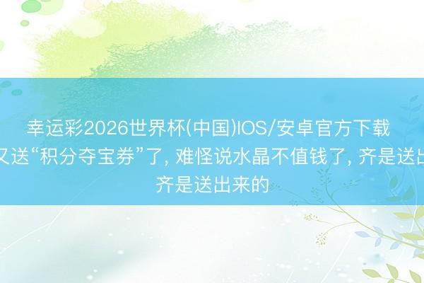 幸运彩2026世界杯(中国)IOS/安卓官方下载 小王又送“积分夺宝券”了， 难怪说水晶不值钱了， 齐是送出来的