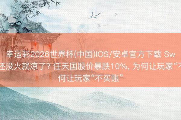 幸运彩2026世界杯(中国)IOS/安卓官方下载 Switch 2还没火就凉了? 任天国股价暴跌10%， 为何让玩家“不买账”