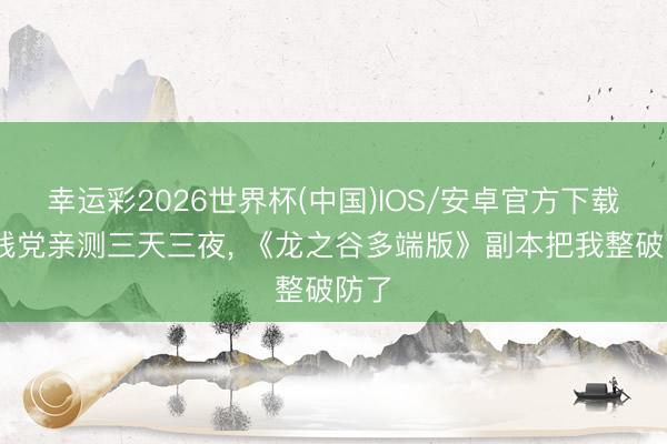 幸运彩2026世界杯(中国)IOS/安卓官方下载 手残党亲测三天三夜， 《龙之谷多端版》副本把我整破防了