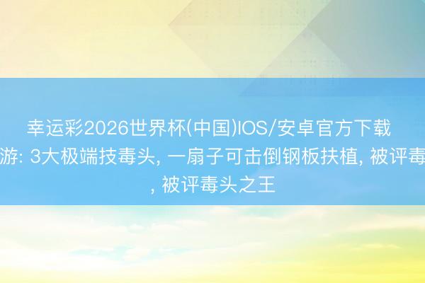 幸运彩2026世界杯(中国)IOS/安卓官方下载 梦境西游: 3大极端技毒头， 一扇子可击倒钢板扶植， 被评毒头之王