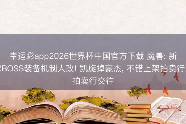 幸运彩app2026世界杯中国官方下载 魔兽: 新寰球BOSS装备机制大改! 凯旋掉豪杰， 不错上架拍卖行交往