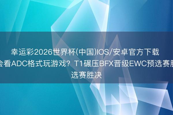 幸运彩2026世界杯(中国)IOS/安卓官方下载 只会看ADC格式玩游戏?T1碾压BFX晋级EWC预选赛胜决
