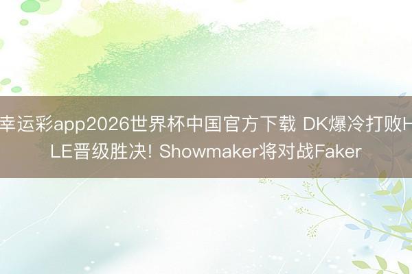 幸运彩app2026世界杯中国官方下载 DK爆冷打败HLE晋级胜决! Showmaker将对战Faker