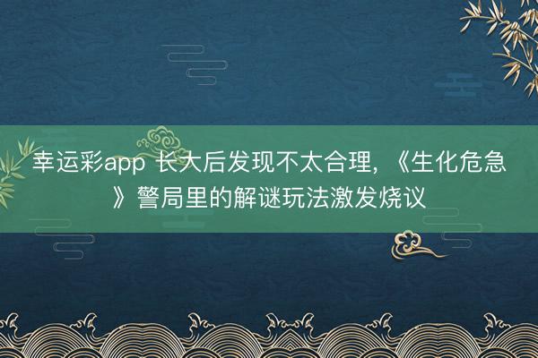 幸运彩app 长大后发现不太合理， 《生化危急》警局里的解谜玩法激发烧议
