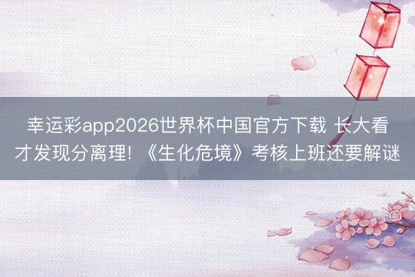 幸运彩app2026世界杯中国官方下载 长大看才发现分离理! 《生化危境》考核上班还要解谜