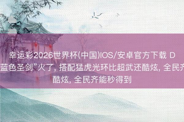 幸运彩2026世界杯(中国)IOS/安卓官方下载 DNF手游: “蓝色圣剑”火了， 搭配猛虎光环比超武还酷炫， 全民齐能秒得到