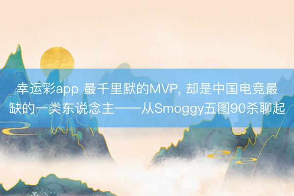幸运彩app 最千里默的MVP， 却是中国电竞最缺的一类东说念主——从Smoggy五图90杀聊起