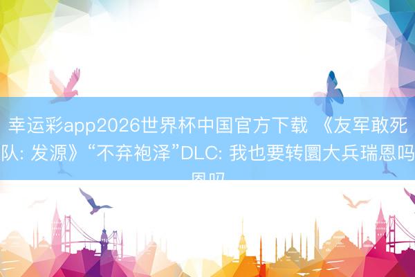 幸运彩app2026世界杯中国官方下载 《友军敢死队: 发源》“不弃袍泽”DLC: 我也要转圜大兵瑞恩吗