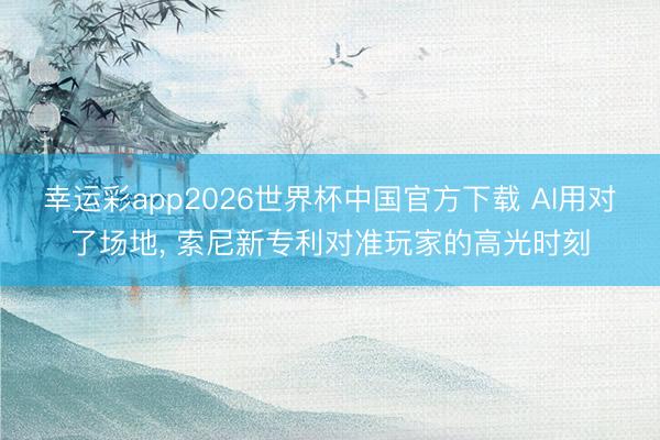 幸运彩app2026世界杯中国官方下载 AI用对了场地， 索尼新专利对准玩家的高光时刻
