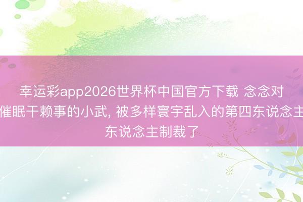 幸运彩app2026世界杯中国官方下载 念念对大姐姐催眠干赖事的小武， 被多样寰宇乱入的第四东说念主制裁了