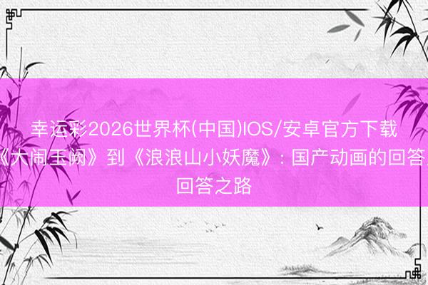 幸运彩2026世界杯(中国)IOS/安卓官方下载 从《大闹玉阙》到《浪浪山小妖魔》: 国产动画的回答之路