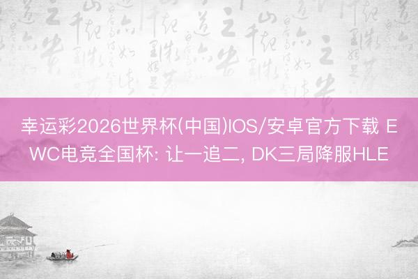 幸运彩2026世界杯(中国)IOS/安卓官方下载 EWC电竞全国杯: 让一追二， DK三局降服HLE