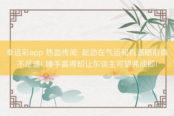 幸运彩app 热血传闻: 起劲在气运和机遇眼前微不足道! 唾手赢得却让东谈主可望弗成即!