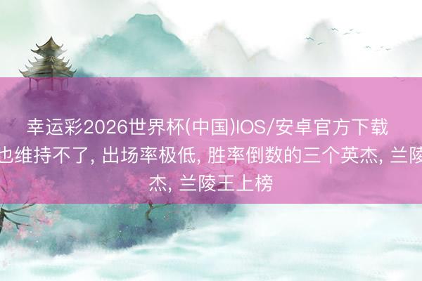 幸运彩2026世界杯(中国)IOS/安卓官方下载 绝活哥也维持不了， 出场率极低， 胜率倒数的三个英杰， 兰陵王上榜