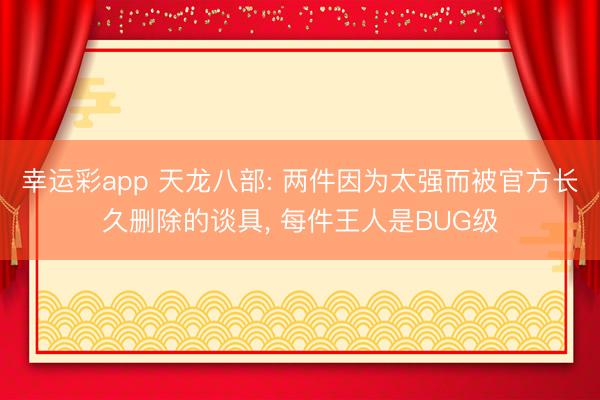 幸运彩app 天龙八部: 两件因为太强而被官方长久删除的谈具， 每件王人是BUG级